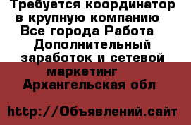 Требуется координатор в крупную компанию - Все города Работа » Дополнительный заработок и сетевой маркетинг   . Архангельская обл.